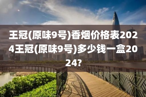 王冠(原味9号)香烟价格表2024王冠(原味9号)多少钱一盒2024?