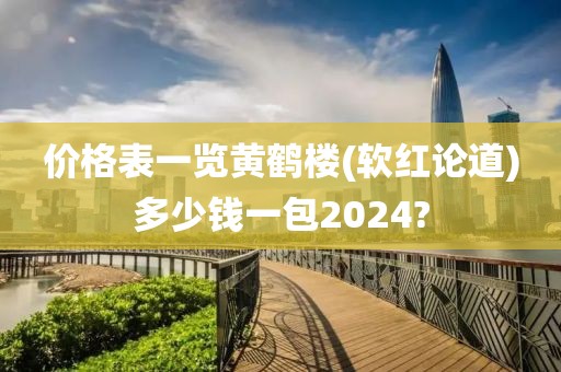 价格表一览黄鹤楼(软红论道)多少钱一包2024?