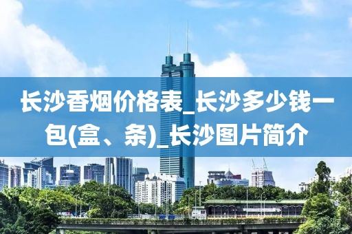 长沙香烟价格表_长沙多少钱一包(盒、条)_长沙图片简介