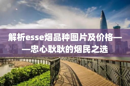 解析esse烟品种图片及价格——忠心耿耿的烟民之选