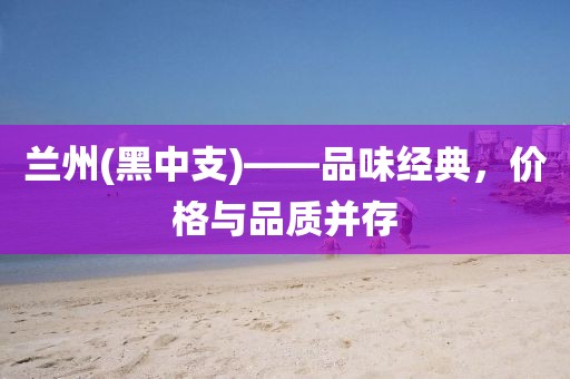 兰州(黑中支)——品味经典，价格与品质并存