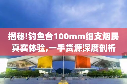 揭秘!钓鱼台100mm细支烟民真实体验,一手货源深度剖析