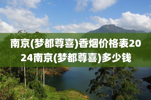 南京(梦都尊喜)香烟价格表2024南京(梦都尊喜)多少钱