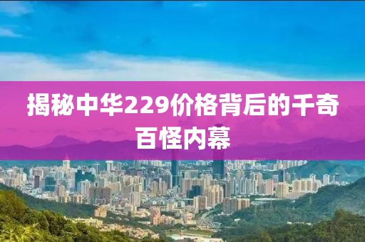 揭秘中华229价格背后的千奇百怪内幕