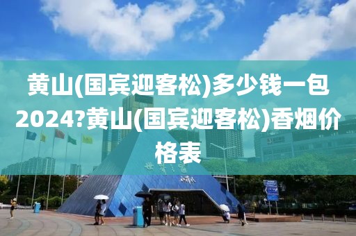 黄山(国宾迎客松)多少钱一包2024?黄山(国宾迎客松)香烟价格表