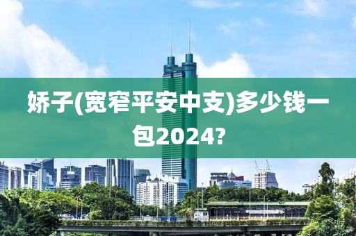 娇子(宽窄平安中支)多少钱一包2024?