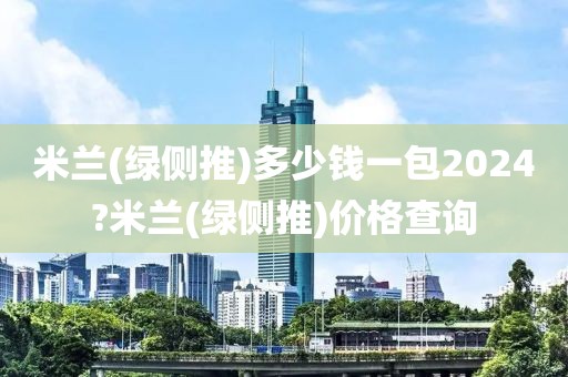 米兰(绿侧推)多少钱一包2024?米兰(绿侧推)价格查询