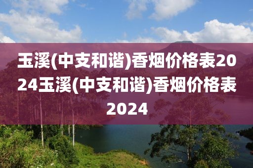 玉溪(中支和谐)香烟价格表2024玉溪(中支和谐)香烟价格表2024