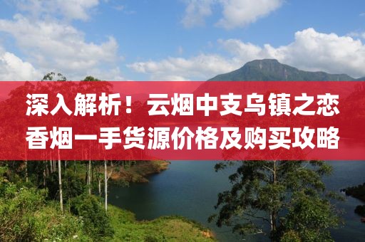 深入解析！云烟中支乌镇之恋香烟一手货源价格及购买攻略