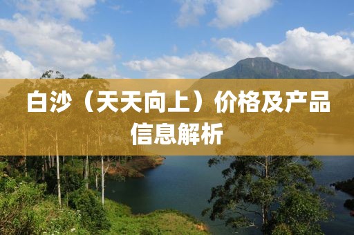 白沙（天天向上）价格及产品信息解析