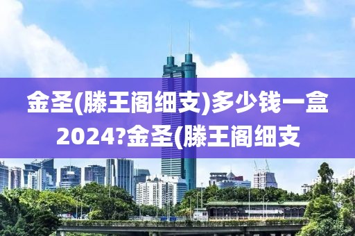 金圣(滕王阁细支)多少钱一盒2024?金圣(滕王阁细支