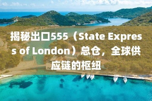 揭秘出口555（State Express of London）总仓，全球供应链的枢纽