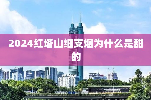 2024红塔山细支烟为什么是甜的