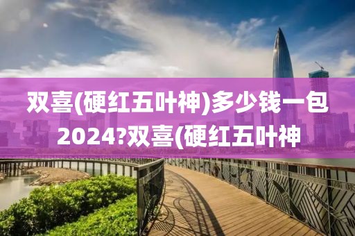 双喜(硬红五叶神)多少钱一包2024?双喜(硬红五叶神