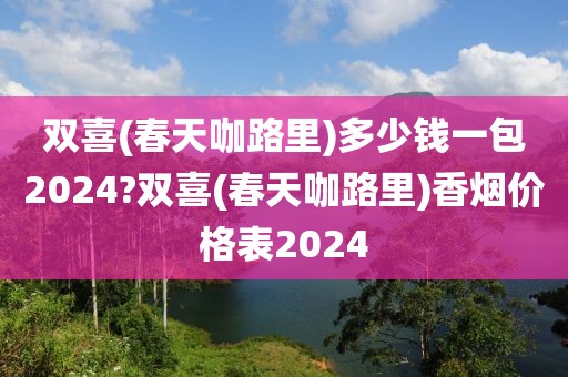 双喜(春天咖路里)多少钱一包2024?双喜(春天咖路里)香烟价格表2024