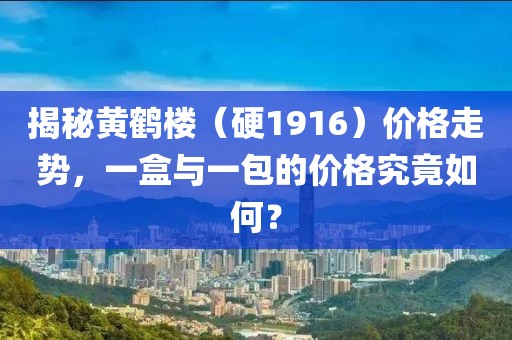 揭秘黄鹤楼（硬1916）价格走势，一盒与一包的价格究竟如何？