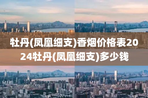 牡丹(凤凰细支)香烟价格表2024牡丹(凤凰细支)多少钱