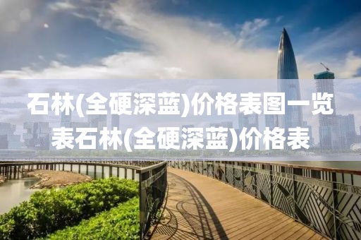 石林(全硬深蓝)价格表图一览表石林(全硬深蓝)价格表