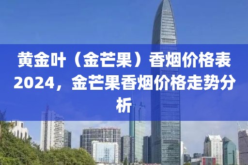 黄金叶（金芒果）香烟价格表2024，金芒果香烟价格走势分析