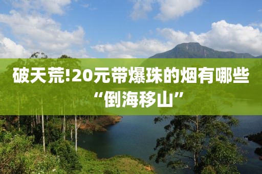 破天荒!20元带爆珠的烟有哪些“倒海移山”