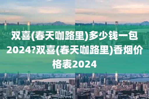 双喜(春天咖路里)多少钱一包2024?双喜(春天咖路里)香烟价格表2024