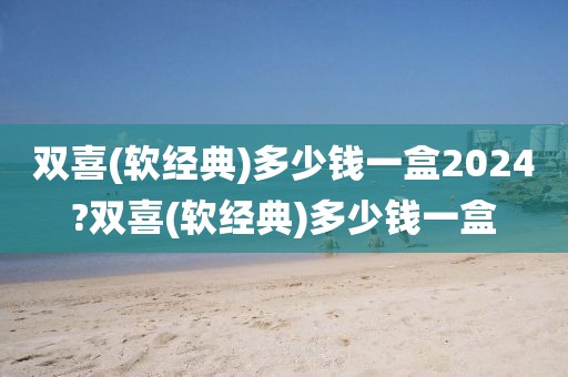 双喜(软经典)多少钱一盒2024?双喜(软经典)多少钱一盒