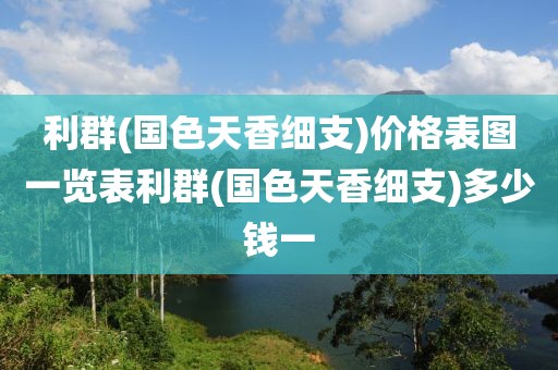 利群(国色天香细支)价格表图一览表利群(国色天香细支)多少钱一