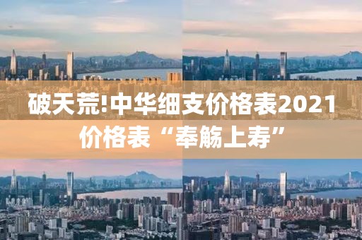 破天荒!中华细支价格表2021价格表“奉觞上寿”