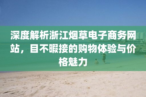 深度解析浙江烟草电子商务网站，目不暇接的购物体验与价格魅力