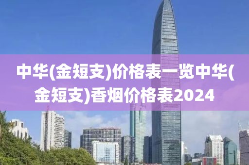 中华(金短支)价格表一览中华(金短支)香烟价格表2024