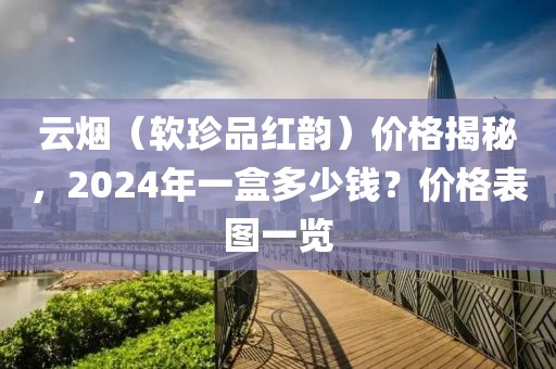 云烟（软珍品红韵）价格揭秘，2024年一盒多少钱？价格表图一览