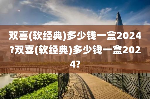 双喜(软经典)多少钱一盒2024?双喜(软经典)多少钱一盒2024?