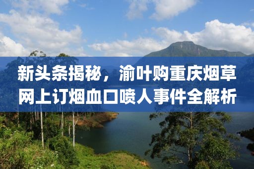 新头条揭秘，渝叶购重庆烟草网上订烟血口喷人事件全解析