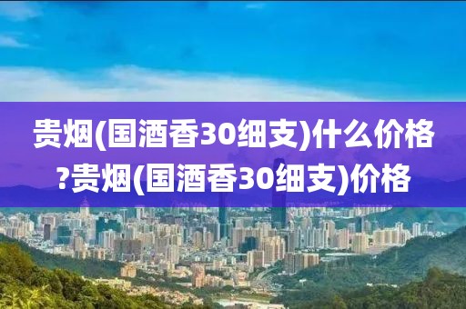 贵烟(国酒香30细支)什么价格?贵烟(国酒香30细支)价格