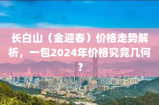 长白山（金迎春）价格走势解析，一包2024年价格究竟几何？