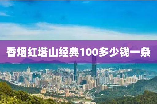 香烟红塔山经典100多少钱一条