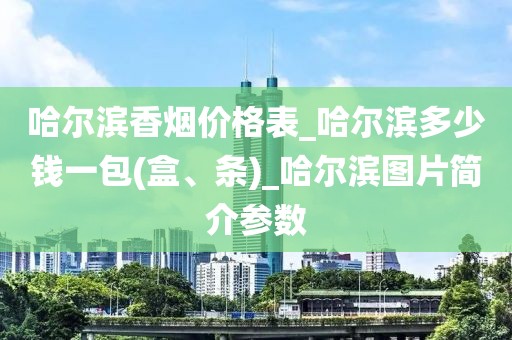 哈尔滨香烟价格表_哈尔滨多少钱一包(盒、条)_哈尔滨图片简介参数