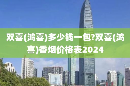 双喜(鸿喜)多少钱一包?双喜(鸿喜)香烟价格表2024