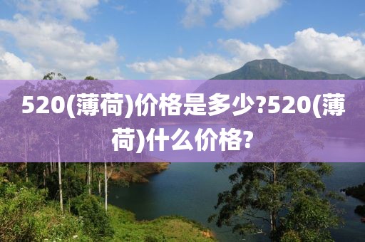 520(薄荷)价格是多少?520(薄荷)什么价格?