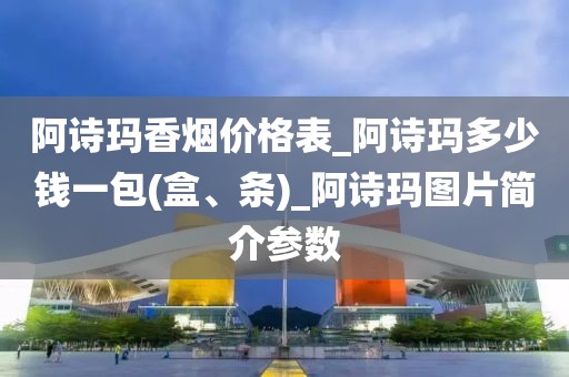 阿诗玛香烟价格表_阿诗玛多少钱一包(盒、条)_阿诗玛图片简介参数