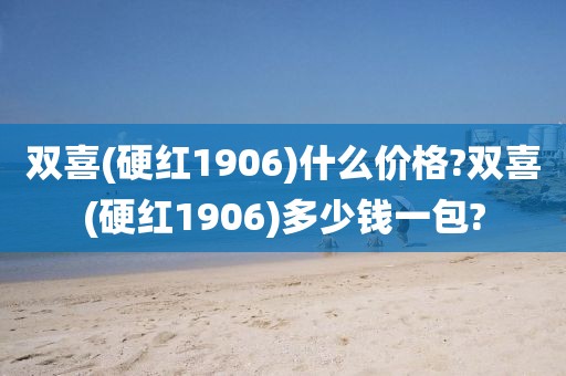 双喜(硬红1906)什么价格?双喜(硬红1906)多少钱一包?