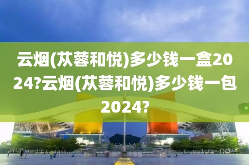 云烟(苁蓉和悦)多少钱一盒2024?云烟(苁蓉和悦)多少钱一包2024?