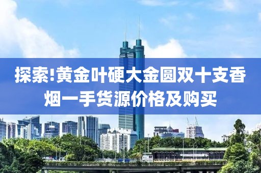 探索!黄金叶硬大金圆双十支香烟一手货源价格及购买