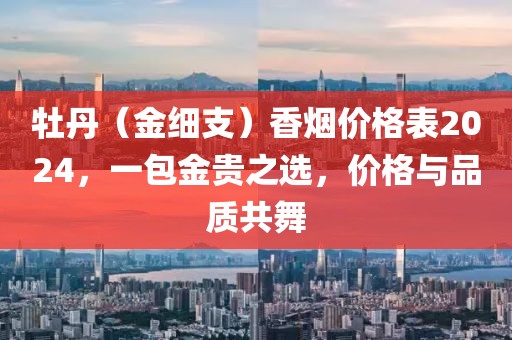 牡丹（金细支）香烟价格表2024，一包金贵之选，价格与品质共舞