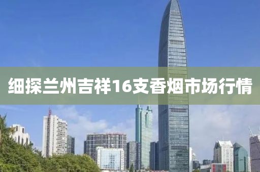 细探兰州吉祥16支香烟市场行情