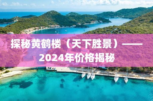 探秘黄鹤楼（天下胜景）——2024年价格揭秘