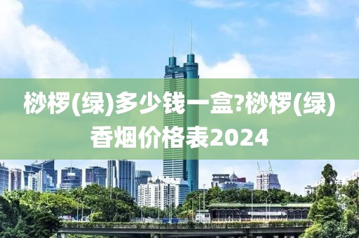 桫椤(绿)多少钱一盒?桫椤(绿)香烟价格表2024