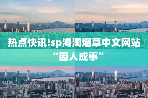 热点快讯!sp海淘烟草中文网站“因人成事”