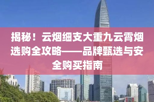 揭秘！云烟细支大重九云霄烟选购全攻略——品牌甄选与安全购买指南