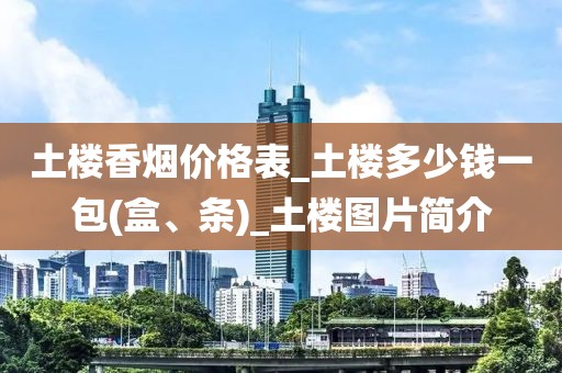 土楼香烟价格表_土楼多少钱一包(盒、条)_土楼图片简介